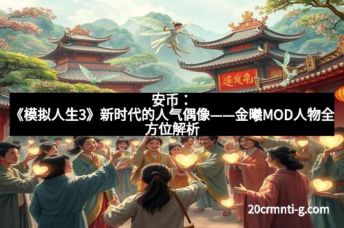 安币：《模拟人生3》新时代的人气偶像——金曦MOD人物全方位解析