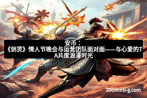 安币：《剑灵》情人节晚会与运营团队面对面——与心爱的TA共度浪漫时光