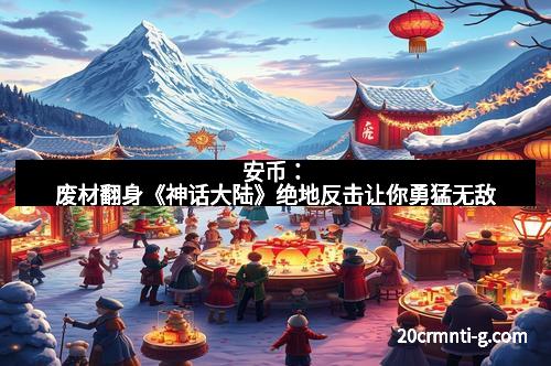 安币：废材翻身《神话大陆》绝地反击让你勇猛无敌